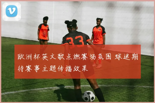 欧洲杯英文歌点燃赛场氛围 球迷期待赛事主题传播效果