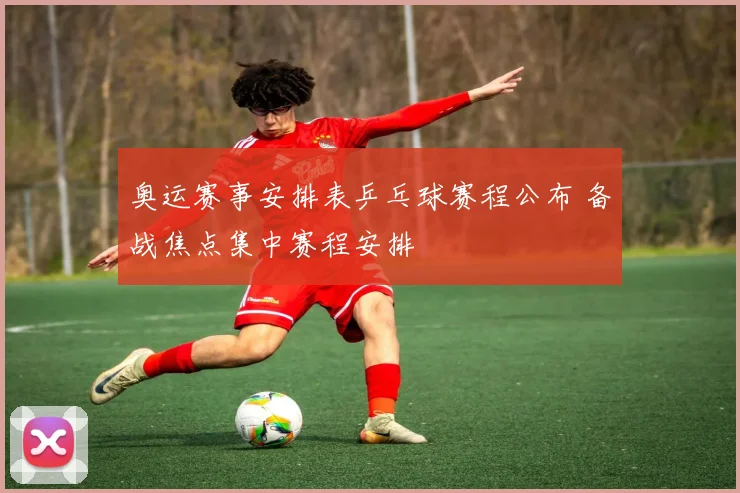 奥运赛事安排表乒乓球赛程公布 备战焦点集中赛程安排