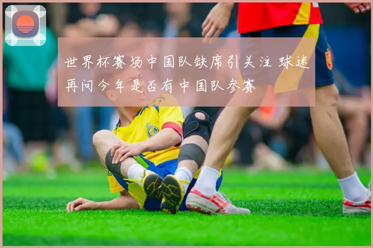 世界杯赛场中国队缺席引关注 球迷再问今年是否有中国队参赛