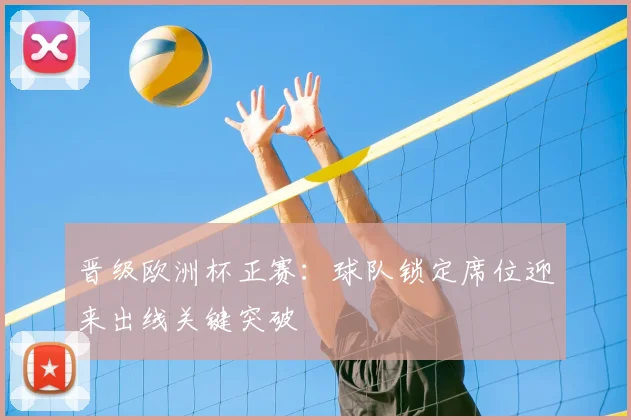 晋级欧洲杯正赛：球队锁定席位迎来出线关键突破