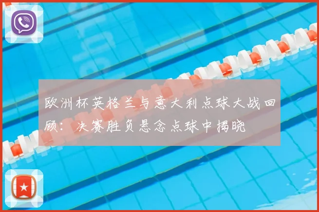 欧洲杯英格兰与意大利点球大战回顾：决赛胜负悬念点球中揭晓