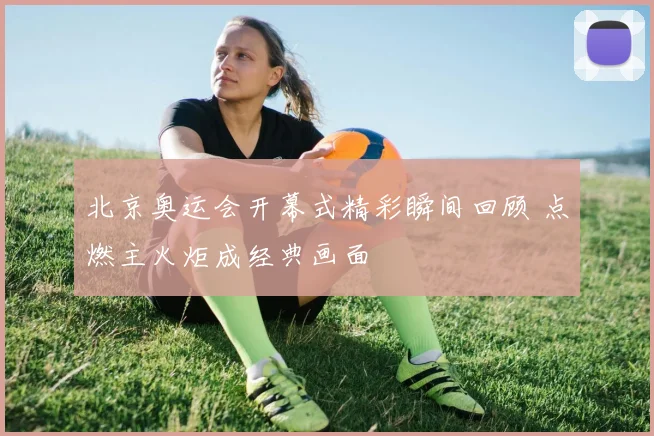 北京奥运会开幕式精彩瞬间回顾 点燃主火炬成经典画面