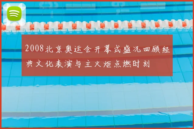 2008北京奥运会开幕式盛况回顾经典文化表演与主火炬点燃时刻