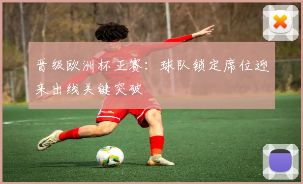 晋级欧洲杯正赛:球队锁定席位迎来出线关键突破