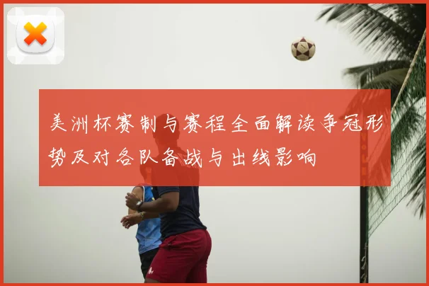 美洲杯赛制与赛程全面解读争冠形势及对各队备战与出线影响
