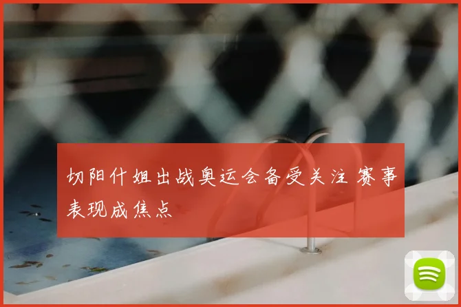 切阳什姐出战奥运会备受关注 赛事表现成焦点