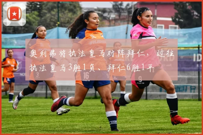 奥利弗将执法皇马对阵拜仁，过往执法皇马3胜1负、拜仁6胜1平
