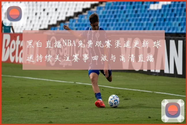 黑白直播NBA免费观赛渠道更新 球迷持续关注赛事回放与高清直播
