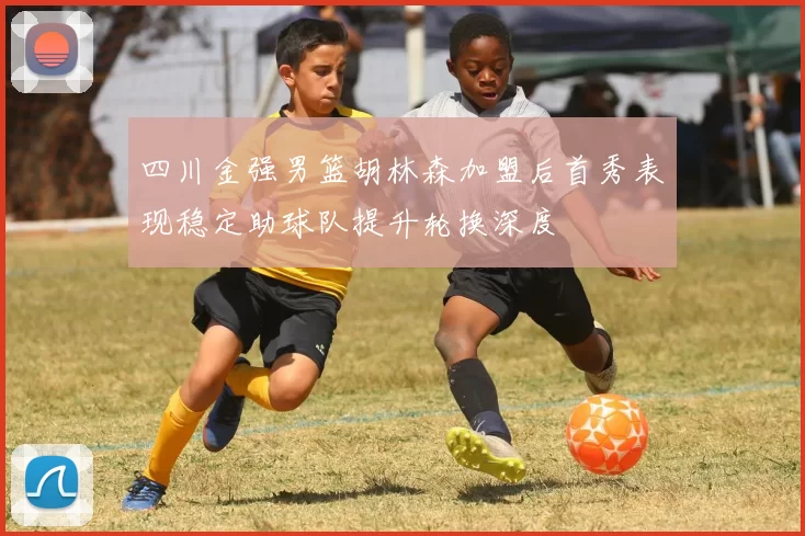 四川金强男篮胡林森加盟后首秀表现稳定助球队提升轮换深度