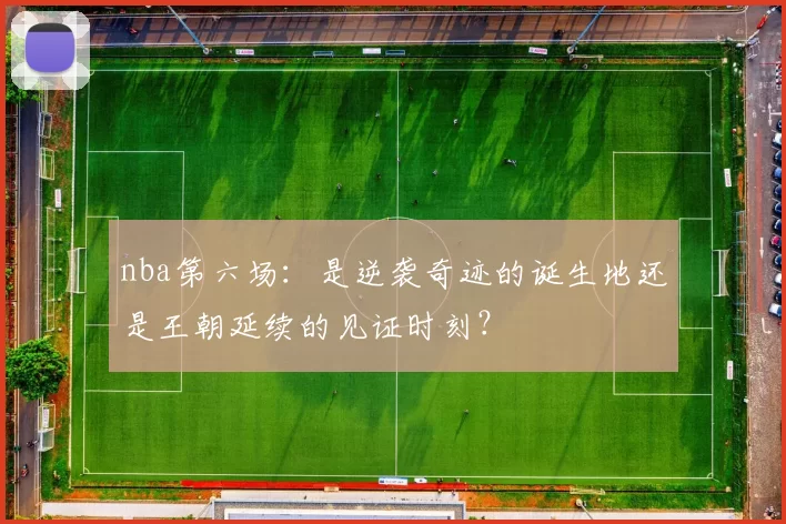 nba第六场：是逆袭奇迹的诞生地还是王朝延续的见证时刻？