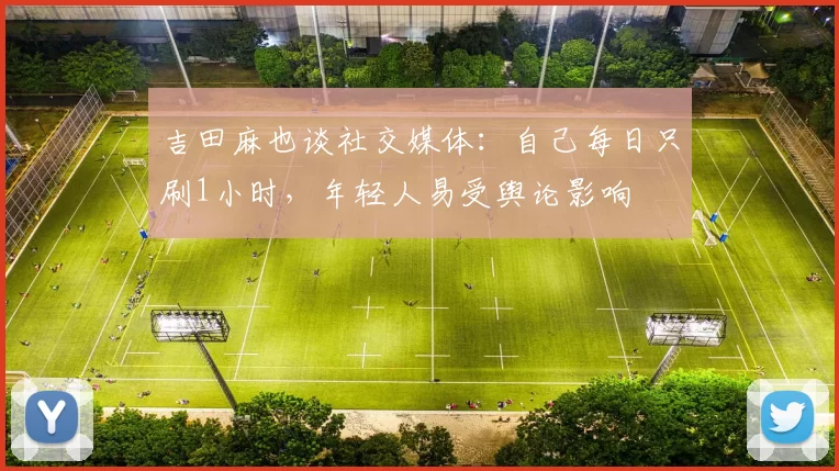 吉田麻也谈社交媒体：自己每日只刷1小时，年轻人易受舆论影响