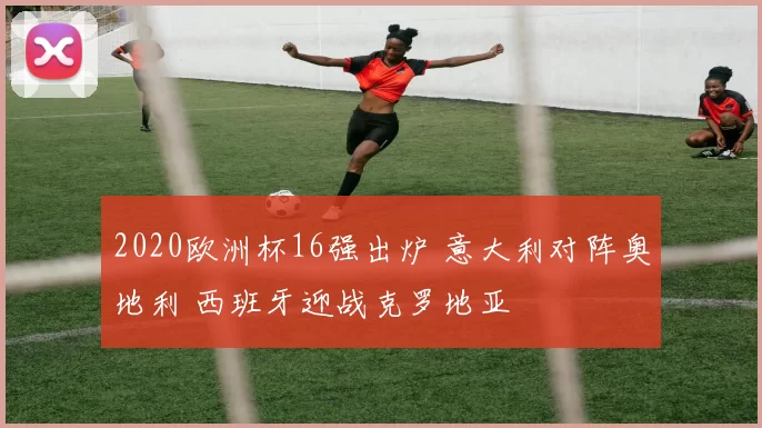 2020欧洲杯16强出炉 意大利对阵奥地利 西班牙迎战克罗地亚