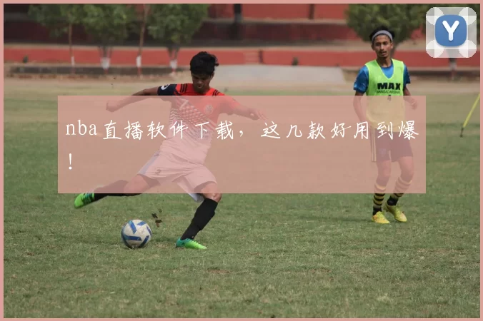 nba直播软件下载，这几款好用到爆！