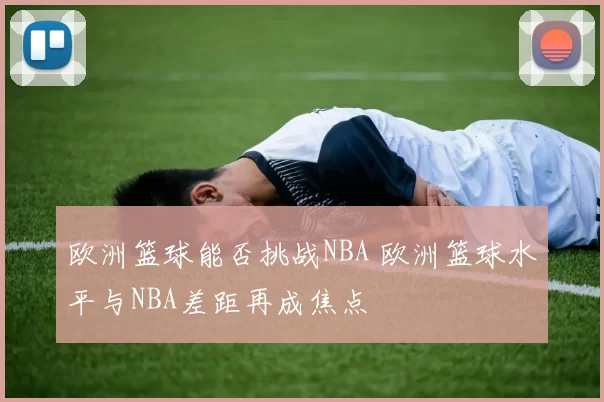 欧洲篮球能否挑战NBA 欧洲篮球水平与NBA差距再成焦点