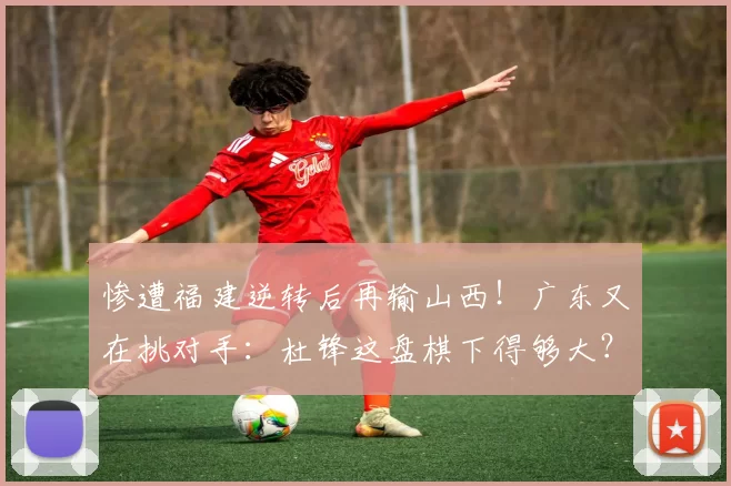 惨遭福建逆转后再输山西！广东又在挑对手：杜锋这盘棋下得够大？