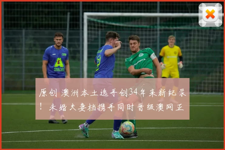 原创 澳洲本土选手创34年来新纪录！未婚夫妻档携手同时晋级澳网正赛