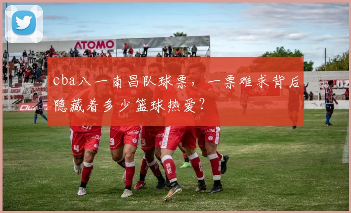 cba八一南昌队球票，一票难求背后隐藏着多少篮球热爱？