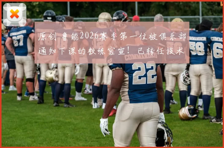 原创 鲁能2026赛季第一位被俱乐部通知下课的教练官宣！已转任技术分析师，引发热议