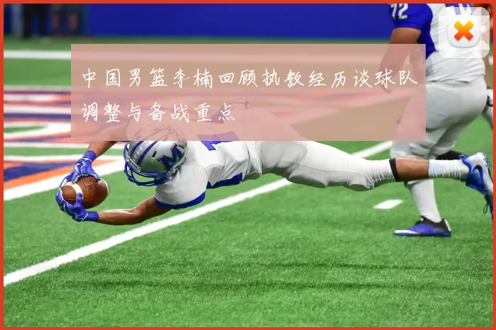 中国男篮李楠回顾执教经历谈球队调整与备战重点