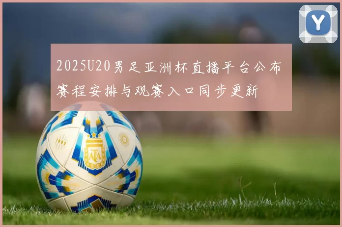 2025U20男足亚洲杯直播平台公布 赛程安排与观赛入口同步更新