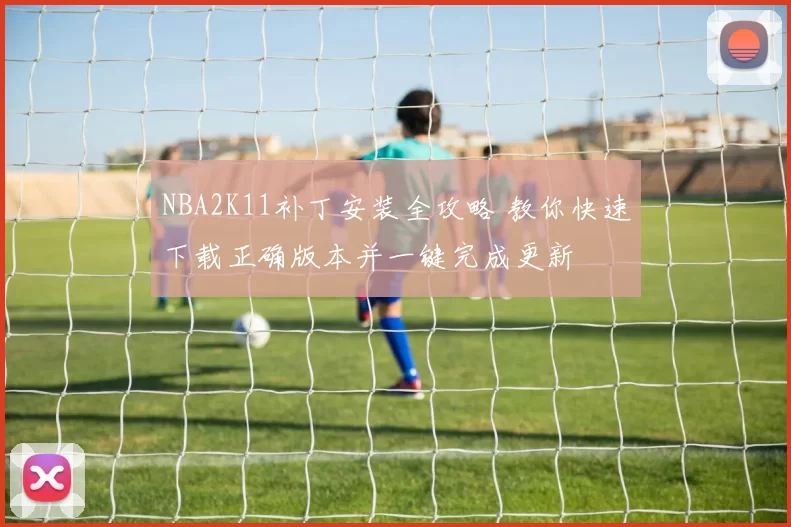 NBA2K11补丁安装全攻略 教你快速下载正确版本并一键完成更新