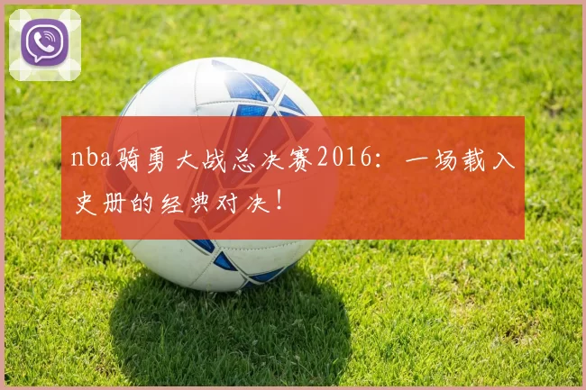 nba骑勇大战总决赛2016：一场载入史册的经典对决！