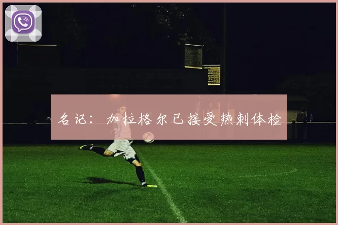 名记：加拉格尔已接受热刺体检