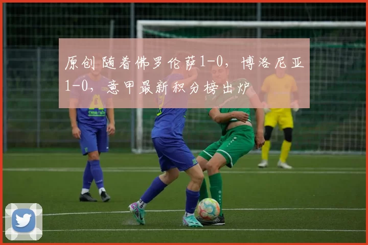 原创 随着佛罗伦萨1-0，博洛尼亚1-0，意甲最新积分榜出炉