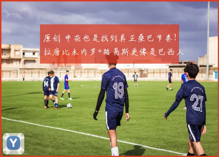 原创 申花也是找到真正桑巴节奏!拉唐比米内罗+路易斯更像是巴西人