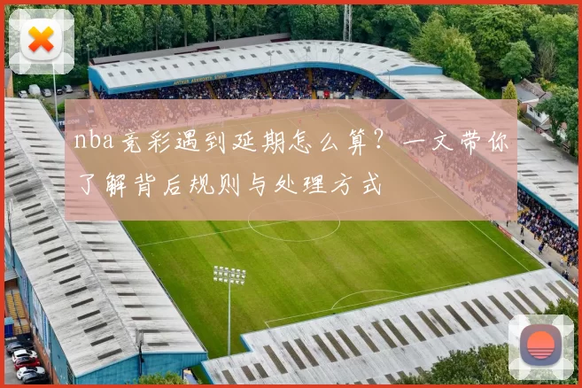 nba竞彩遇到延期怎么算？一文带你了解背后规则与处理方式