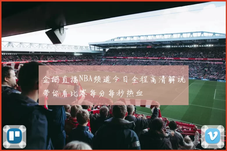 企鹅直播NBA频道今日全程高清解说带你看比赛每分每秒热血