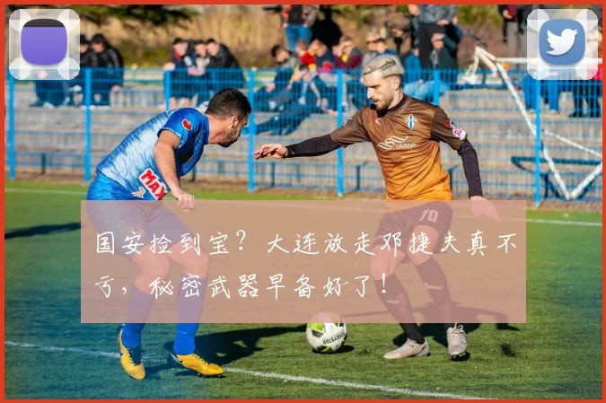 国安捡到宝？大连放走邓捷夫真不亏，秘密武器早备好了！