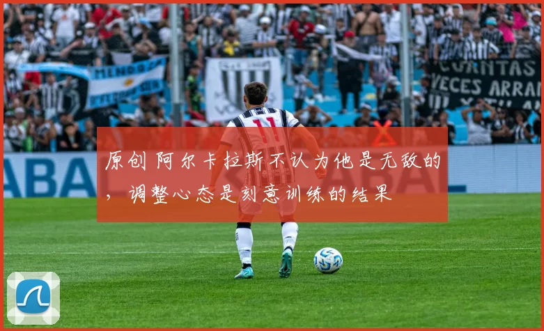 原创 阿尔卡拉斯不认为他是无敌的，调整心态是刻意训练的结果