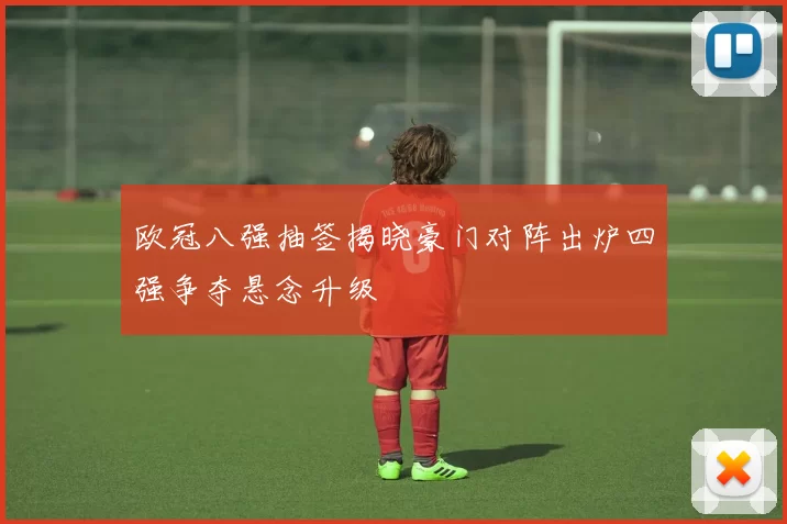 欧冠八强抽签揭晓豪门对阵出炉四强争夺悬念升级