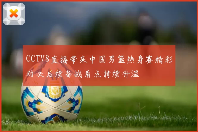 CCTV8直播带来中国男篮热身赛精彩对决后续备战看点持续升温