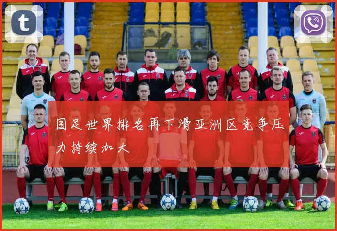 国足世界排名再下滑亚洲区竞争压力持续加大