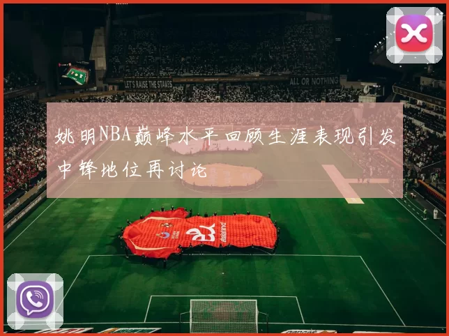 姚明NBA巅峰水平回顾生涯表现引发中锋地位再讨论