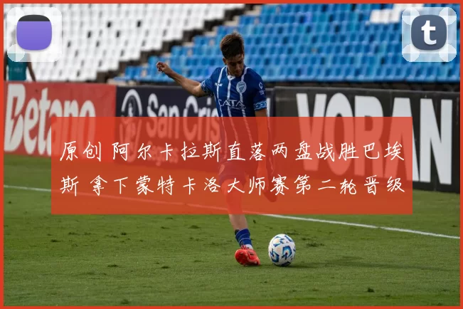 原创 阿尔卡拉斯直落两盘战胜巴埃斯 拿下蒙特卡洛大师赛第二轮晋级