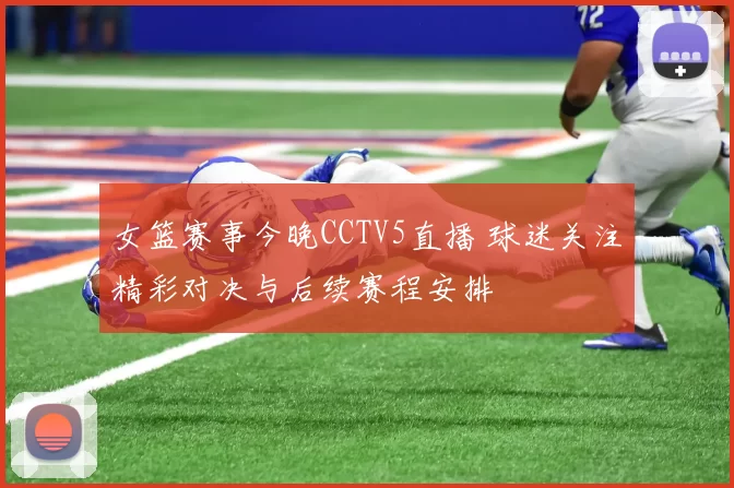 女篮赛事今晚CCTV5直播 球迷关注精彩对决与后续赛程安排