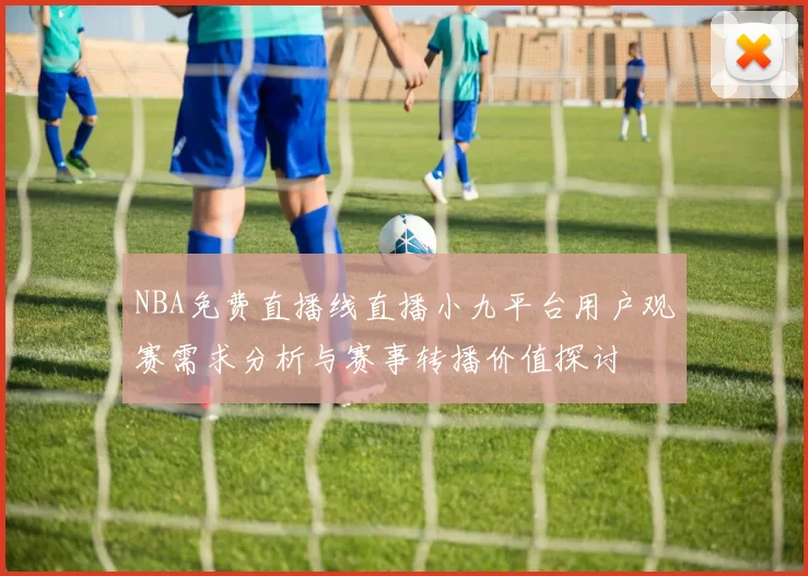 NBA免费直播线直播小九平台用户观赛需求分析与赛事转播价值探讨