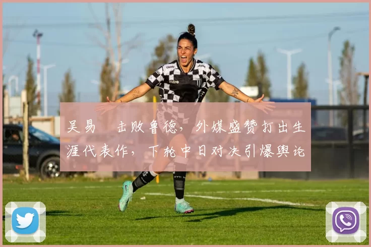 吴易昺击败鲁德，外媒盛赞打出生涯代表作，下轮中日对决引爆舆论