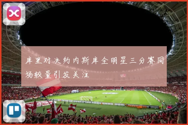 库里对决约内斯库全明星三分赛同场较量引发关注