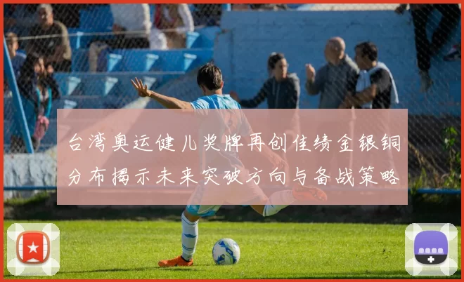 台湾奥运健儿奖牌再创佳绩金银铜分布揭示未来突破方向与备战策略