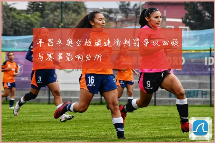 平昌冬奥会短道速滑判罚争议回顾与赛事影响分析
