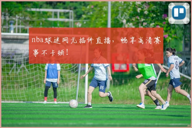 nba球迷网无插件直播，畅享高清赛事不卡顿！