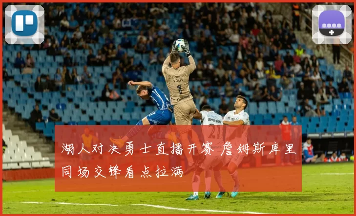 湖人对决勇士直播开赛 詹姆斯库里同场交锋看点拉满