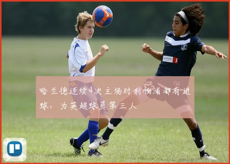 哈兰德连续4次主场对利物浦都有进球，为英超球员第三人