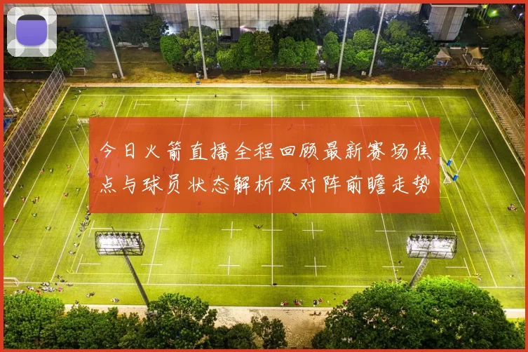 今日火箭直播全程回顾最新赛场焦点与球员状态解析及对阵前瞻走势预测