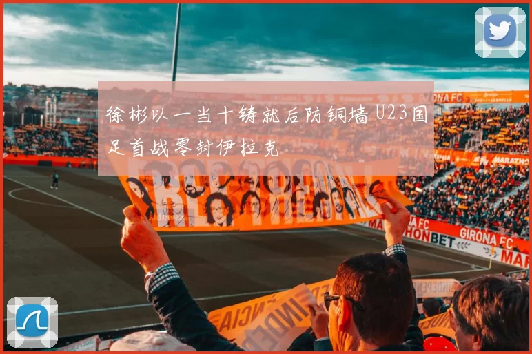 徐彬以一当十铸就后防铜墙 U23国足首战零封伊拉克