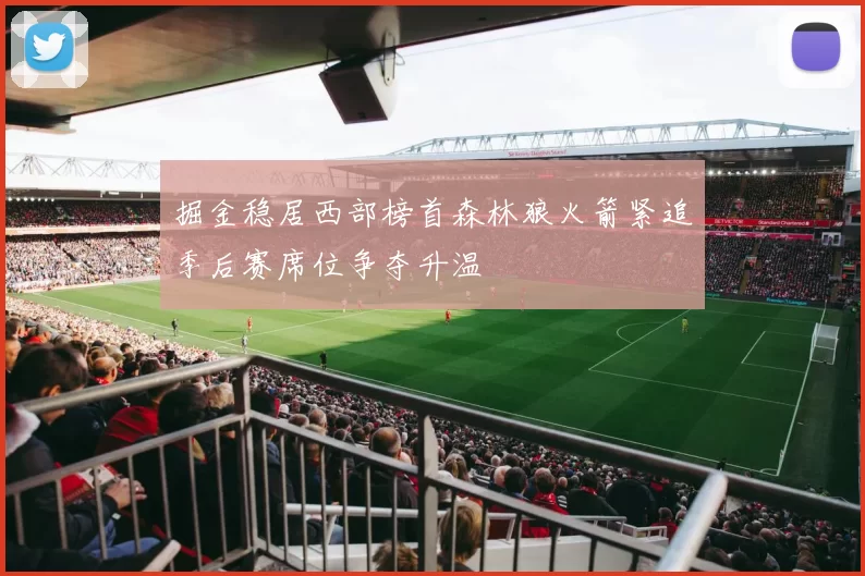 掘金稳居西部榜首森林狼火箭紧追季后赛席位争夺升温